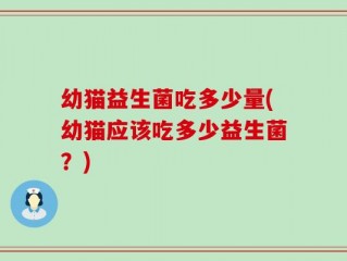 幼猫益生菌吃多少量(幼猫应该吃多少益生菌？)