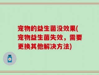宠物的益生菌没效果(宠物益生菌失效，需要更换其他解决方法)