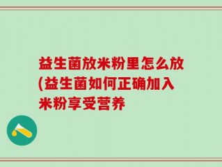 益生菌放米粉里怎么放(益生菌如何正确加入米粉享受营养