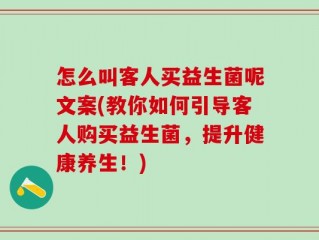 怎么叫客人买益生菌呢文案(教你如何引导客人购买益生菌，提升健康养生！)