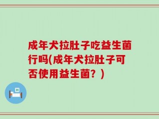 成年犬拉肚子吃益生菌行吗(成年犬拉肚子可否使用益生菌？)