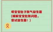 嗯宝宝肚子胀气益生菌(缓解宝宝肚胀问题，尝试益生菌！)