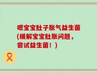 嗯宝宝肚子胀气益生菌(缓解宝宝肚胀问题，尝试益生菌！)