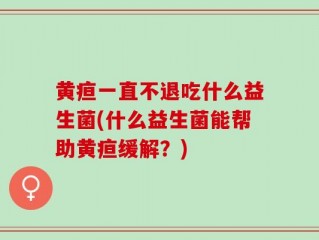 黄疸一直不退吃什么益生菌(什么益生菌能帮助黄疸缓解？)