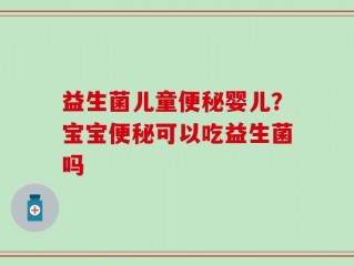 益生菌儿童便秘婴儿？宝宝便秘可以吃益生菌吗