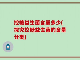 控糖益生菌含量多少(探究控糖益生菌的含量分类)
