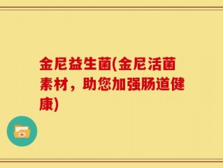 金尼益生菌(金尼活菌素材，助您加强肠道健康)