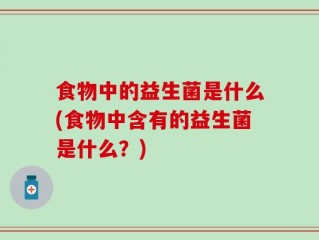 食物中的益生菌是什么(食物中含有的益生菌是什么？)
