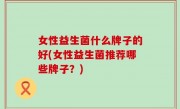 女性益生菌什么牌子的好(女性益生菌推荐哪些牌子？)