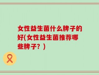 女性益生菌什么牌子的好(女性益生菌推荐哪些牌子？)