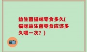 益生菌猫咪零食多久(猫咪益生菌零食应该多久喂一次？)