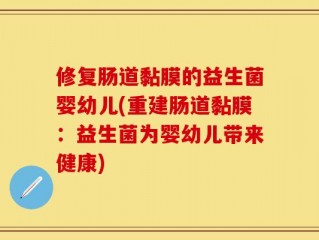 修复肠道黏膜的益生菌婴幼儿(重建肠道黏膜：益生菌为婴幼儿带来健康)