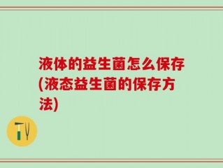 液体的益生菌怎么保存(液态益生菌的保存方法)