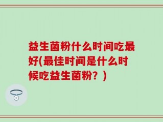 益生菌粉什么时间吃最好(最佳时间是什么时候吃益生菌粉？)