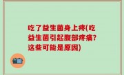吃了益生菌身上疼(吃益生菌引起腹部疼痛？这些可能是原因)