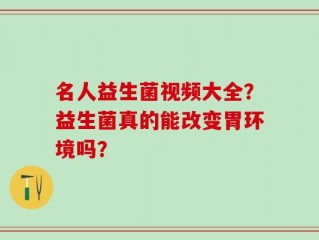 名人益生菌视频大全？益生菌真的能改变胃环境吗？
