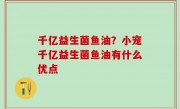 千亿益生菌鱼油？小宠千亿益生菌鱼油有什么优点
