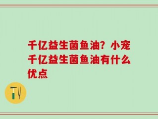 千亿益生菌鱼油？小宠千亿益生菌鱼油有什么优点
