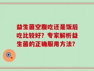 益生菌空腹吃还是饭后吃比较好？专家解析益生菌的正确服用方法？