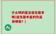 什么喝的富含益生菌多呢(益生菌丰富的饮品有哪些？)