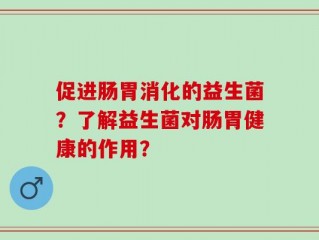 促进肠胃消化的益生菌？了解益生菌对肠胃健康的作用？