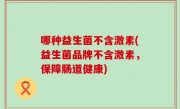 哪种益生菌不含激素(益生菌品牌不含激素，保障肠道健康)