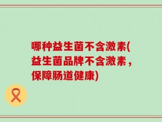 哪种益生菌不含激素(益生菌品牌不含激素，保障肠道健康)