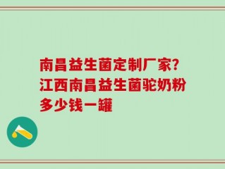 南昌益生菌定制厂家？江西南昌益生菌驼奶粉多少钱一罐