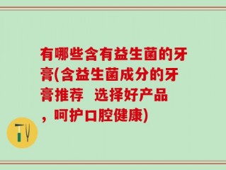 有哪些含有益生菌的牙膏(含益生菌成分的牙膏推荐  选择好产品，呵护口腔健康)