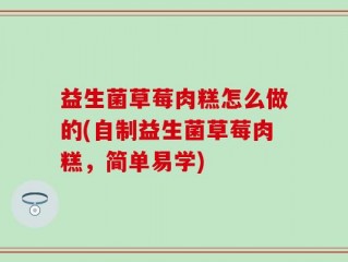 益生菌草莓肉糕怎么做的(自制益生菌草莓肉糕，简单易学)