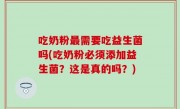 吃奶粉最需要吃益生菌吗(吃奶粉必须添加益生菌？这是真的吗？)