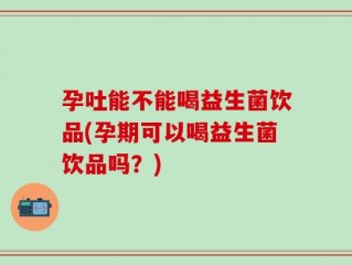 孕吐能不能喝益生菌饮品(孕期可以喝益生菌饮品吗？)