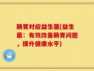 肠胃对应益生菌(益生菌：有效改善肠胃问题，提升健康水平)
