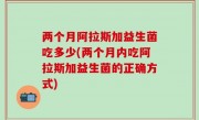 两个月阿拉斯加益生菌吃多少(两个月内吃阿拉斯加益生菌的正确方式)