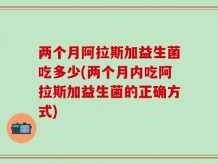 两个月阿拉斯加益生菌吃多少(两个月内吃阿拉斯加益生菌的正确方式)