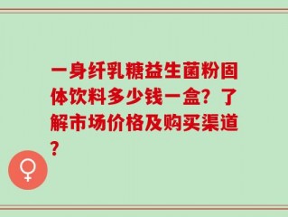 一身纤乳糖益生菌粉固体饮料多少钱一盒？了解市场价格及购买渠道？