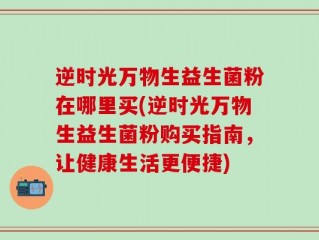 逆时光万物生益生菌粉在哪里买(逆时光万物生益生菌粉购买指南，让健康生活更便捷)