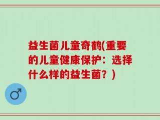 益生菌儿童奇鹤(重要的儿童健康保护：选择什么样的益生菌？)
