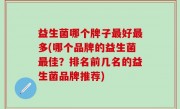 益生菌哪个牌子最好最多(哪个品牌的益生菌最佳？排名前几名的益生菌品牌推荐)