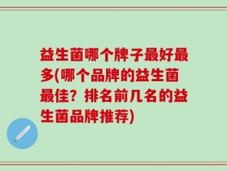 益生菌哪个牌子最好最多(哪个品牌的益生菌最佳？排名前几名的益生菌品牌推荐)