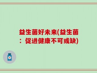 益生菌好未来(益生菌：促进健康不可或缺)