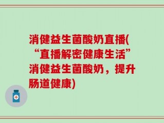 消健益生菌酸奶直播(“直播解密健康生活”消健益生菌酸奶，提升肠道健康)