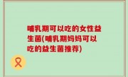 哺乳期可以吃的女性益生菌(哺乳期妈妈可以吃的益生菌推荐)