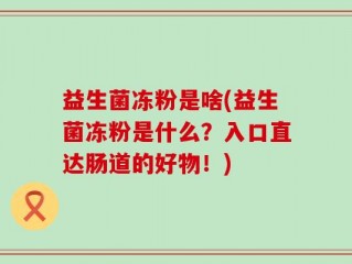 益生菌冻粉是啥(益生菌冻粉是什么？入口直达肠道的好物！)