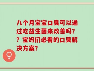 八个月宝宝口臭可以通过吃益生菌来改善吗？？宝妈们必看的口臭解决方案？