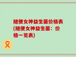 随便女神益生菌价格表(随便女神益生菌：价格一览表)