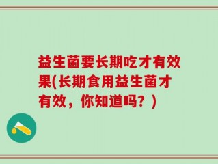 益生菌要长期吃才有效果(长期食用益生菌才有效，你知道吗？)