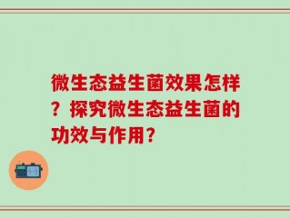 微生态益生菌效果怎样？探究微生态益生菌的功效与作用？