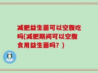 减肥益生菌可以空腹吃吗(减肥期间可以空腹食用益生菌吗？)