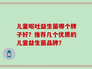 儿童呕吐益生菌哪个牌子好？推荐几个优质的儿童益生菌品牌？